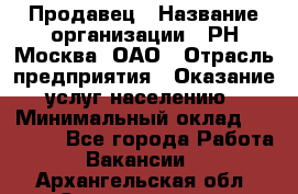 Продавец › Название организации ­ РН-Москва, ОАО › Отрасль предприятия ­ Оказание услуг населению › Минимальный оклад ­ 25 000 - Все города Работа » Вакансии   . Архангельская обл.,Северодвинск г.